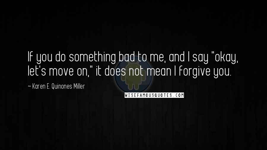 Karen E. Quinones Miller Quotes: If you do something bad to me, and I say "okay, let's move on," it does not mean I forgive you.