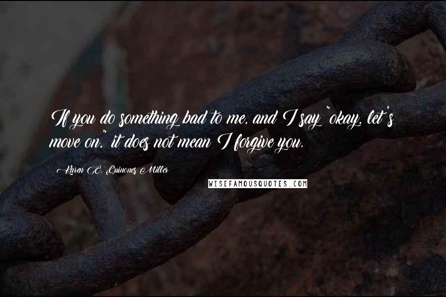 Karen E. Quinones Miller Quotes: If you do something bad to me, and I say "okay, let's move on," it does not mean I forgive you.