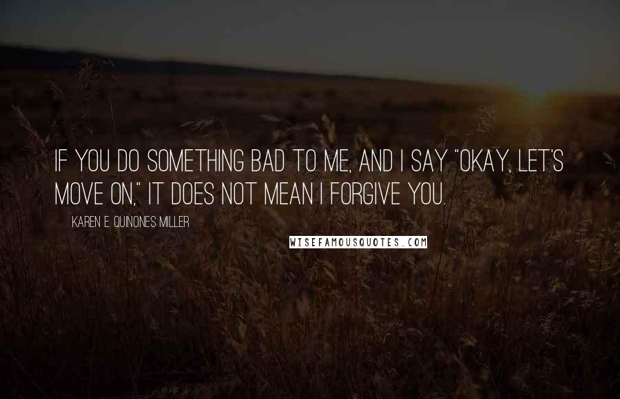 Karen E. Quinones Miller Quotes: If you do something bad to me, and I say "okay, let's move on," it does not mean I forgive you.