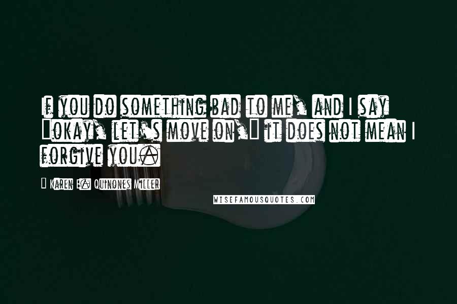 Karen E. Quinones Miller Quotes: If you do something bad to me, and I say "okay, let's move on," it does not mean I forgive you.