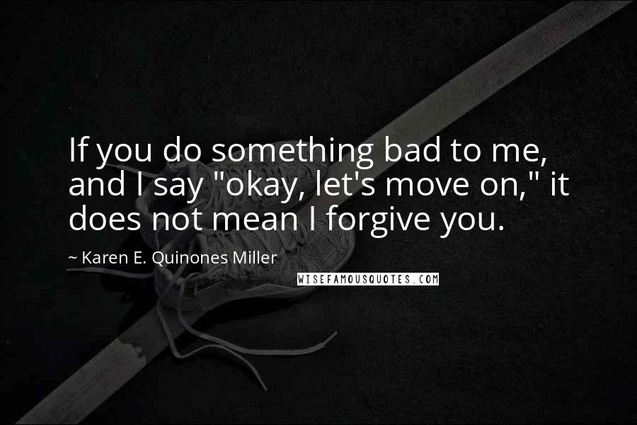 Karen E. Quinones Miller Quotes: If you do something bad to me, and I say "okay, let's move on," it does not mean I forgive you.