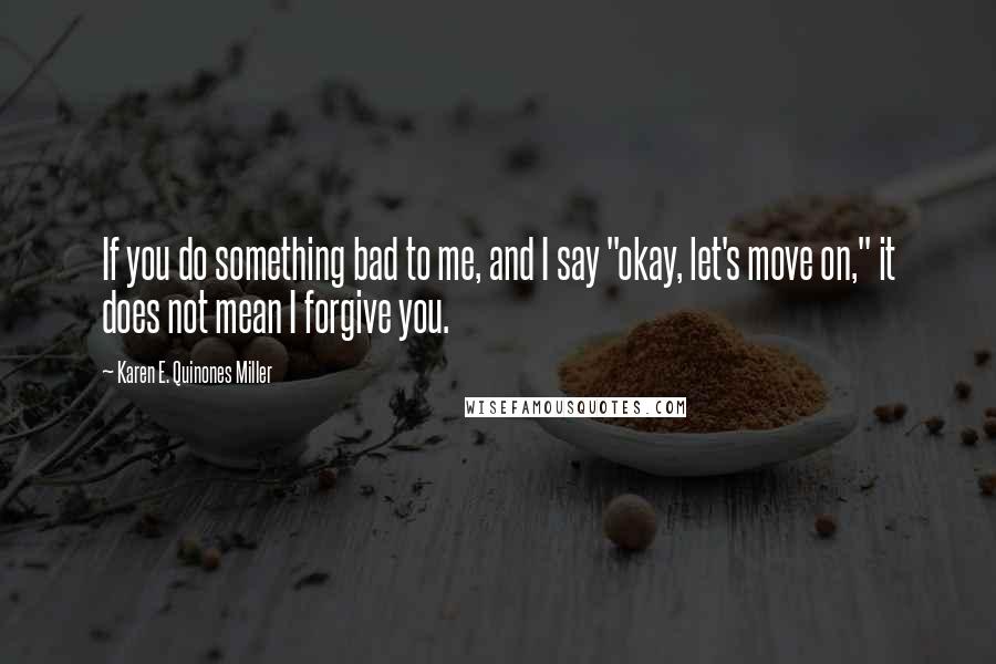 Karen E. Quinones Miller Quotes: If you do something bad to me, and I say "okay, let's move on," it does not mean I forgive you.