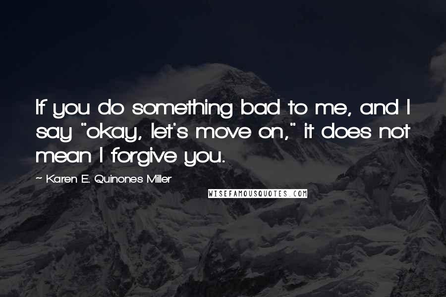 Karen E. Quinones Miller Quotes: If you do something bad to me, and I say "okay, let's move on," it does not mean I forgive you.