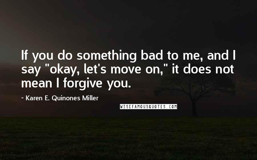 Karen E. Quinones Miller Quotes: If you do something bad to me, and I say "okay, let's move on," it does not mean I forgive you.