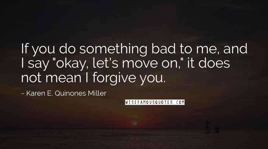 Karen E. Quinones Miller Quotes: If you do something bad to me, and I say "okay, let's move on," it does not mean I forgive you.