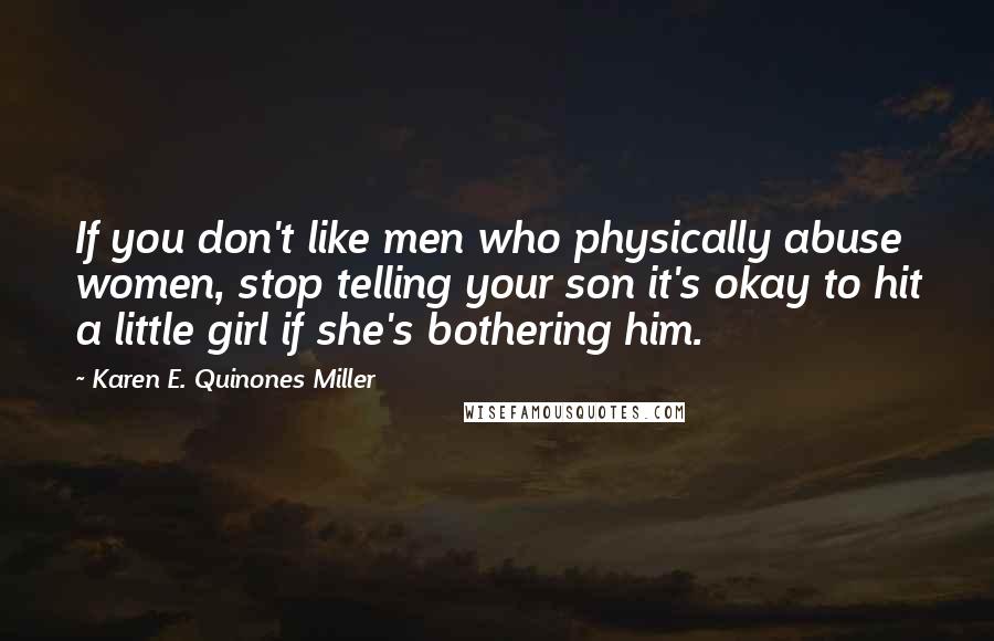 Karen E. Quinones Miller Quotes: If you don't like men who physically abuse women, stop telling your son it's okay to hit a little girl if she's bothering him.