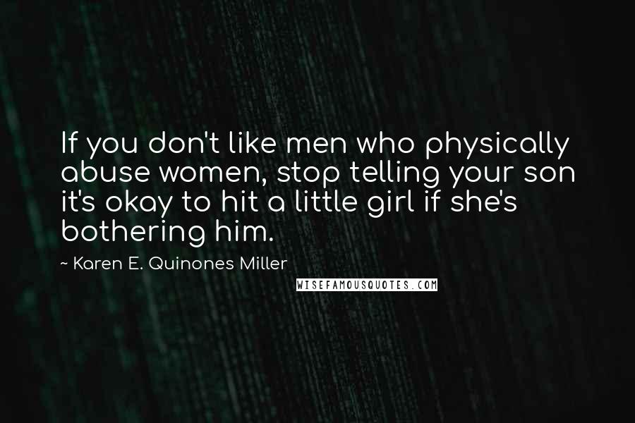 Karen E. Quinones Miller Quotes: If you don't like men who physically abuse women, stop telling your son it's okay to hit a little girl if she's bothering him.