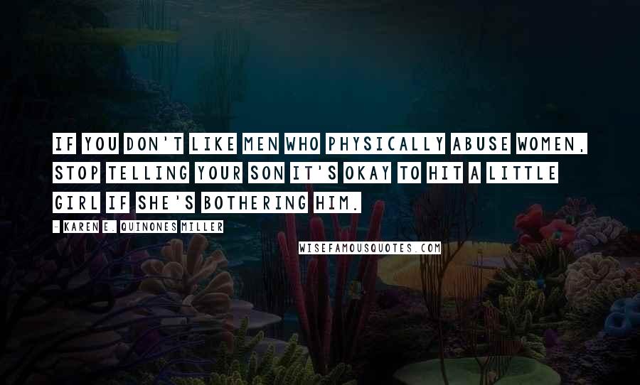 Karen E. Quinones Miller Quotes: If you don't like men who physically abuse women, stop telling your son it's okay to hit a little girl if she's bothering him.