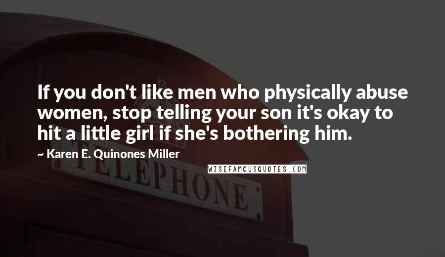 Karen E. Quinones Miller Quotes: If you don't like men who physically abuse women, stop telling your son it's okay to hit a little girl if she's bothering him.