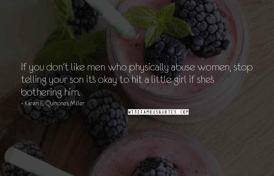 Karen E. Quinones Miller Quotes: If you don't like men who physically abuse women, stop telling your son it's okay to hit a little girl if she's bothering him.