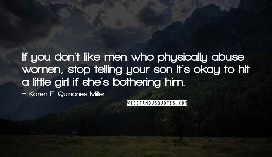 Karen E. Quinones Miller Quotes: If you don't like men who physically abuse women, stop telling your son it's okay to hit a little girl if she's bothering him.