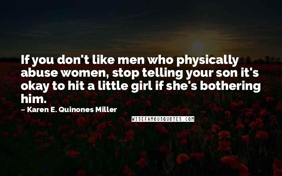 Karen E. Quinones Miller Quotes: If you don't like men who physically abuse women, stop telling your son it's okay to hit a little girl if she's bothering him.