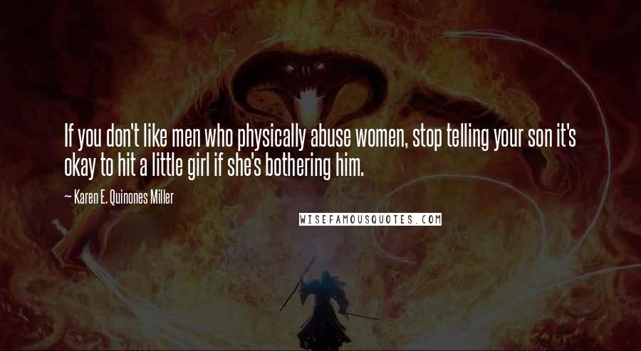 Karen E. Quinones Miller Quotes: If you don't like men who physically abuse women, stop telling your son it's okay to hit a little girl if she's bothering him.