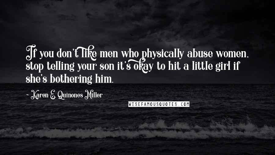 Karen E. Quinones Miller Quotes: If you don't like men who physically abuse women, stop telling your son it's okay to hit a little girl if she's bothering him.