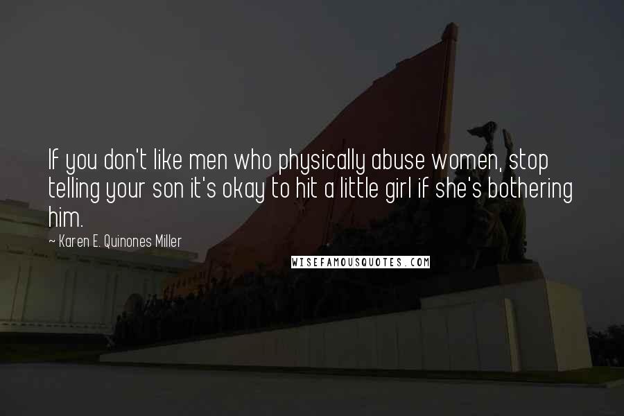 Karen E. Quinones Miller Quotes: If you don't like men who physically abuse women, stop telling your son it's okay to hit a little girl if she's bothering him.