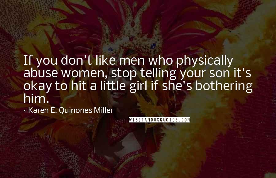 Karen E. Quinones Miller Quotes: If you don't like men who physically abuse women, stop telling your son it's okay to hit a little girl if she's bothering him.