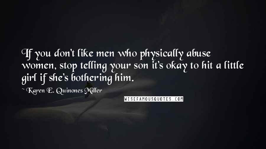 Karen E. Quinones Miller Quotes: If you don't like men who physically abuse women, stop telling your son it's okay to hit a little girl if she's bothering him.