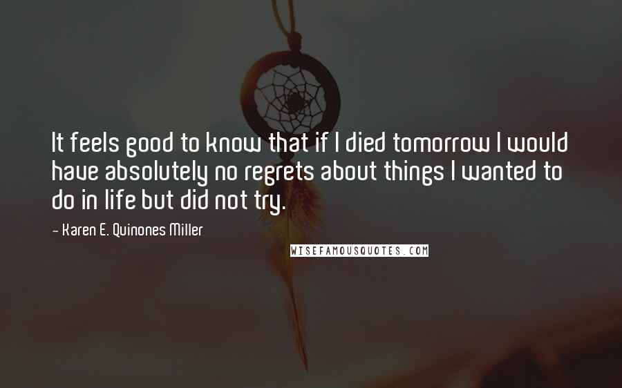 Karen E. Quinones Miller Quotes: It feels good to know that if I died tomorrow I would have absolutely no regrets about things I wanted to do in life but did not try.