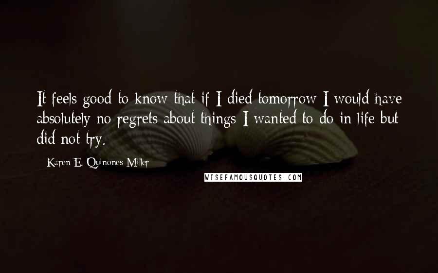 Karen E. Quinones Miller Quotes: It feels good to know that if I died tomorrow I would have absolutely no regrets about things I wanted to do in life but did not try.