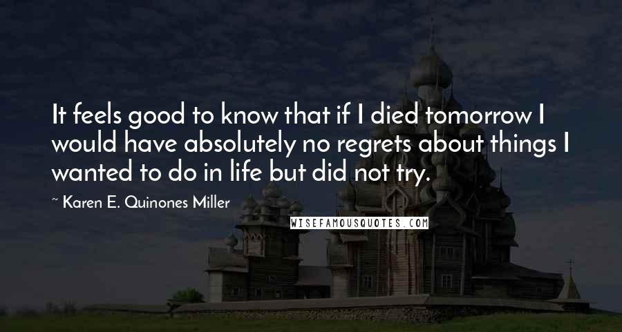 Karen E. Quinones Miller Quotes: It feels good to know that if I died tomorrow I would have absolutely no regrets about things I wanted to do in life but did not try.