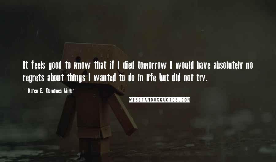 Karen E. Quinones Miller Quotes: It feels good to know that if I died tomorrow I would have absolutely no regrets about things I wanted to do in life but did not try.