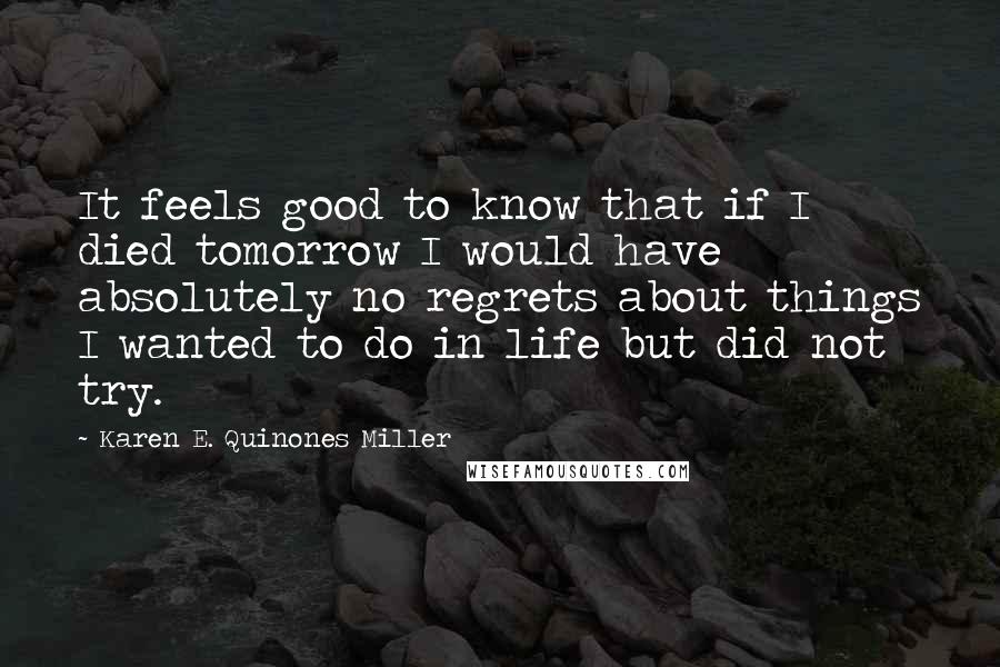 Karen E. Quinones Miller Quotes: It feels good to know that if I died tomorrow I would have absolutely no regrets about things I wanted to do in life but did not try.