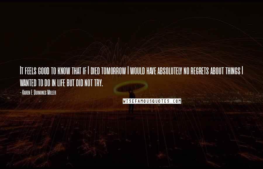 Karen E. Quinones Miller Quotes: It feels good to know that if I died tomorrow I would have absolutely no regrets about things I wanted to do in life but did not try.