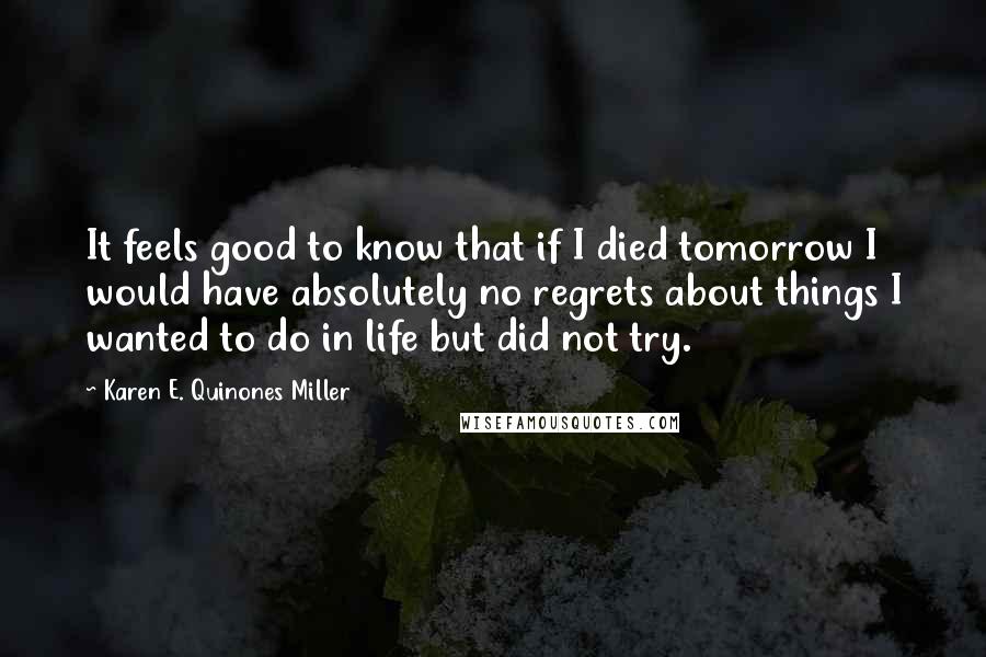 Karen E. Quinones Miller Quotes: It feels good to know that if I died tomorrow I would have absolutely no regrets about things I wanted to do in life but did not try.