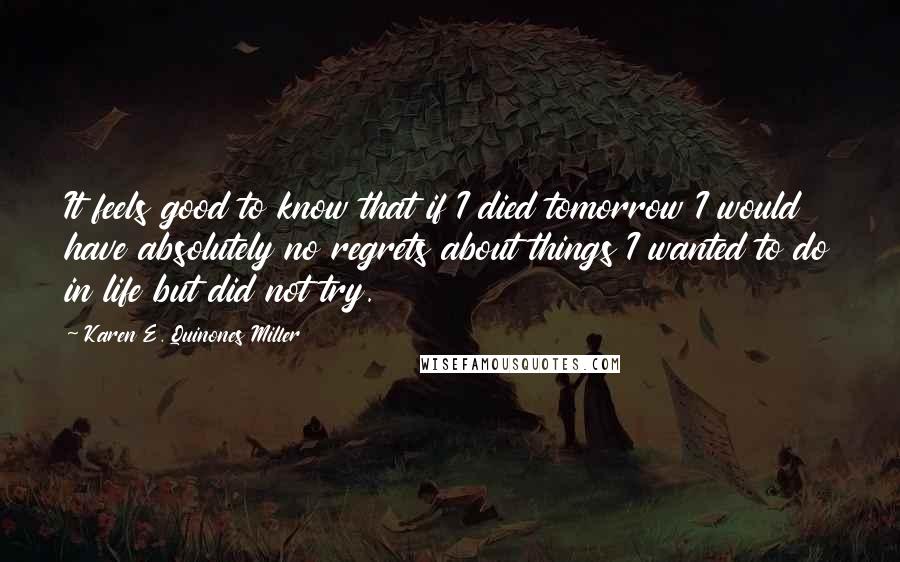 Karen E. Quinones Miller Quotes: It feels good to know that if I died tomorrow I would have absolutely no regrets about things I wanted to do in life but did not try.