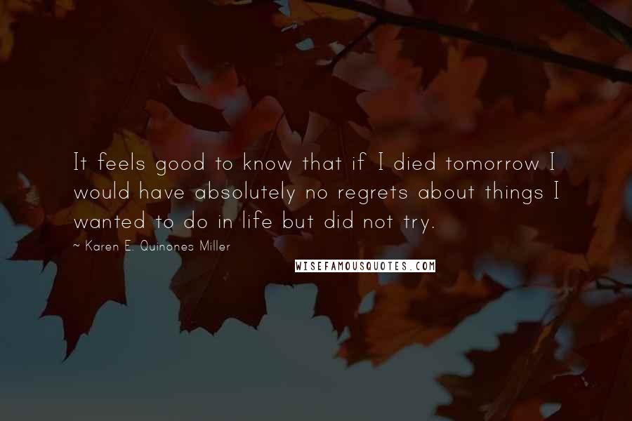Karen E. Quinones Miller Quotes: It feels good to know that if I died tomorrow I would have absolutely no regrets about things I wanted to do in life but did not try.