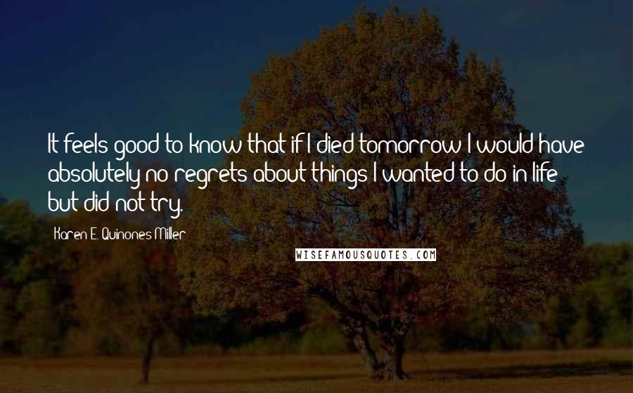 Karen E. Quinones Miller Quotes: It feels good to know that if I died tomorrow I would have absolutely no regrets about things I wanted to do in life but did not try.