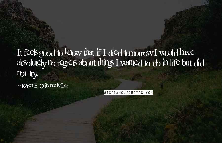 Karen E. Quinones Miller Quotes: It feels good to know that if I died tomorrow I would have absolutely no regrets about things I wanted to do in life but did not try.
