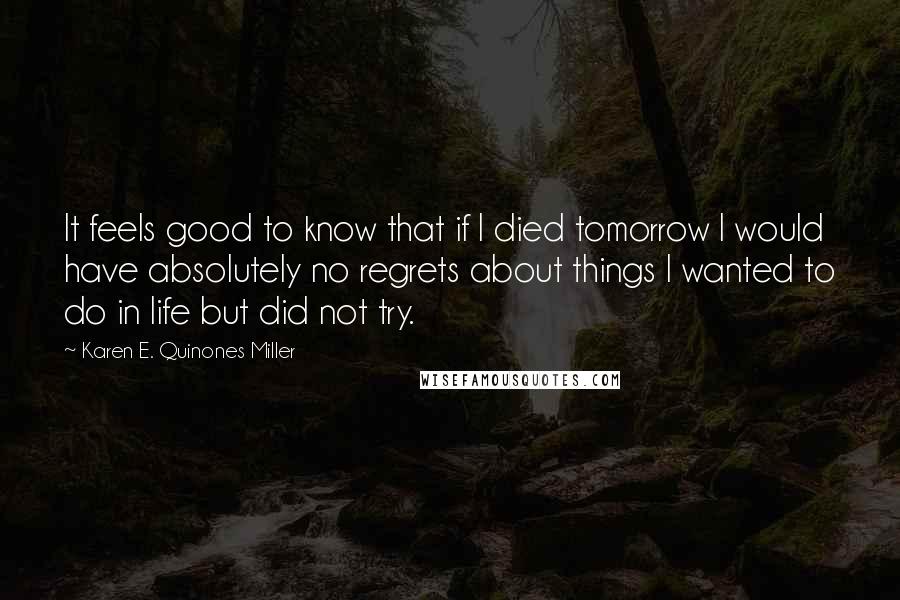 Karen E. Quinones Miller Quotes: It feels good to know that if I died tomorrow I would have absolutely no regrets about things I wanted to do in life but did not try.