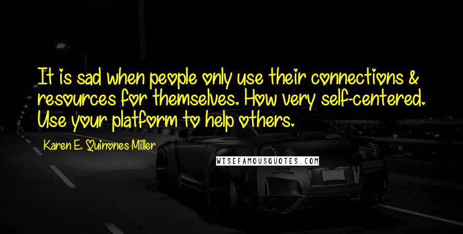 Karen E. Quinones Miller Quotes: It is sad when people only use their connections & resources for themselves. How very self-centered. Use your platform to help others.