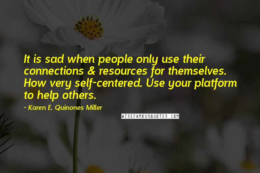 Karen E. Quinones Miller Quotes: It is sad when people only use their connections & resources for themselves. How very self-centered. Use your platform to help others.