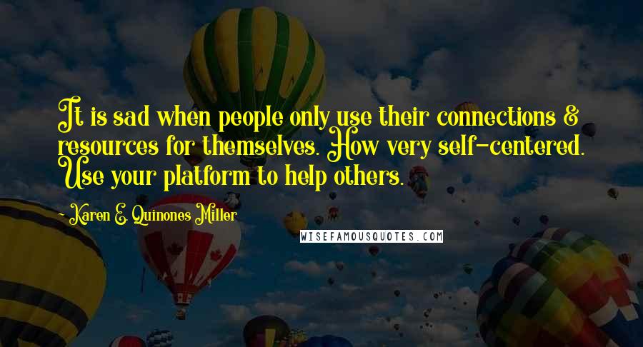 Karen E. Quinones Miller Quotes: It is sad when people only use their connections & resources for themselves. How very self-centered. Use your platform to help others.