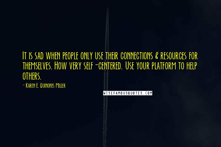 Karen E. Quinones Miller Quotes: It is sad when people only use their connections & resources for themselves. How very self-centered. Use your platform to help others.
