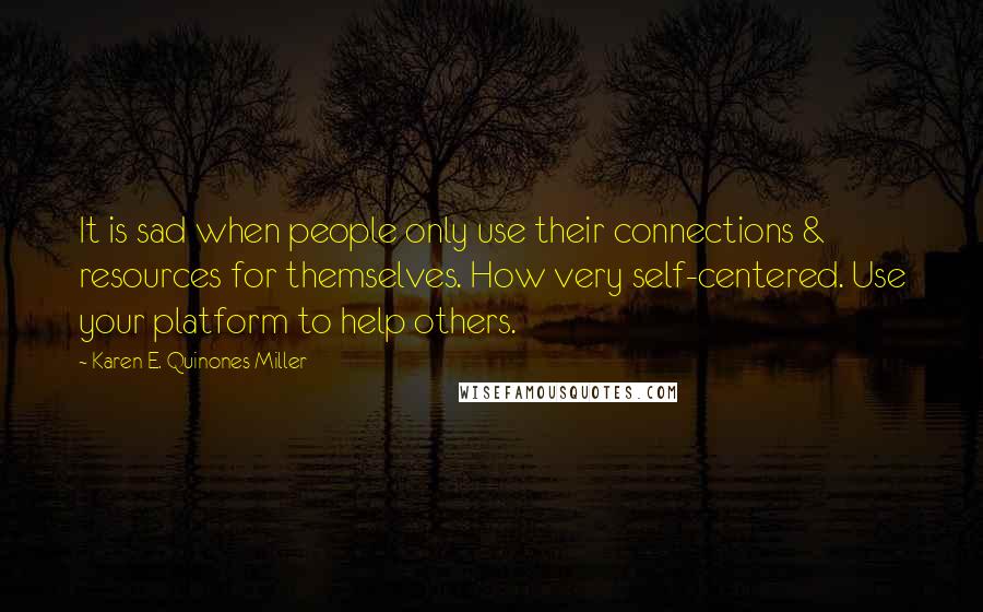 Karen E. Quinones Miller Quotes: It is sad when people only use their connections & resources for themselves. How very self-centered. Use your platform to help others.