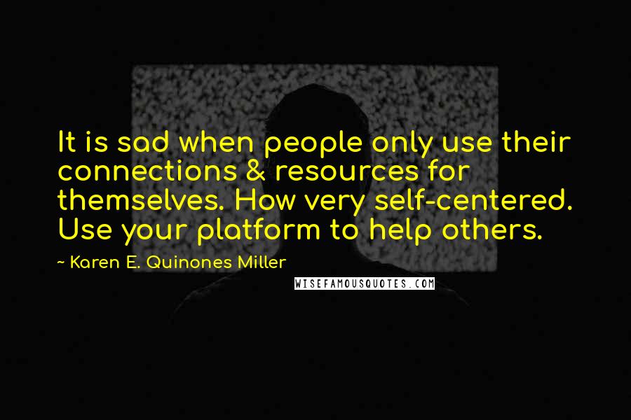 Karen E. Quinones Miller Quotes: It is sad when people only use their connections & resources for themselves. How very self-centered. Use your platform to help others.