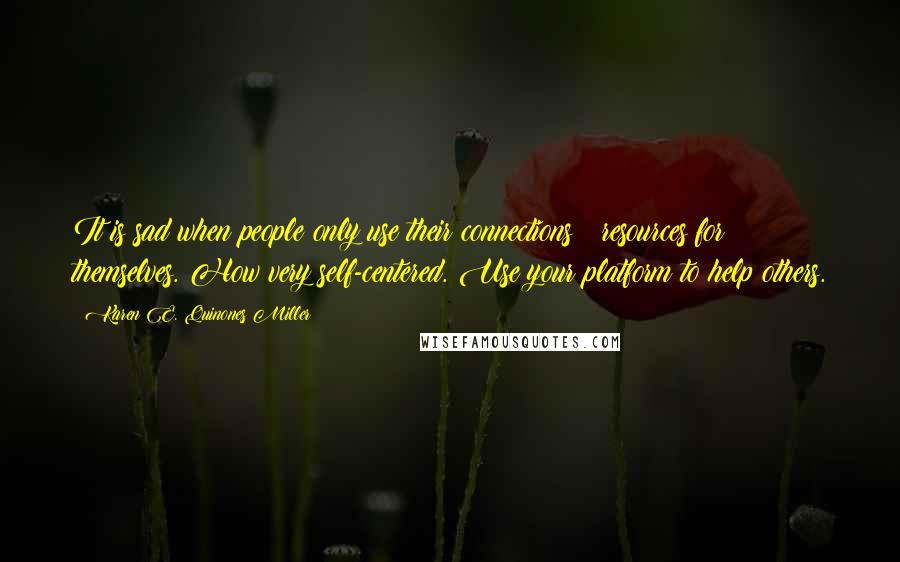 Karen E. Quinones Miller Quotes: It is sad when people only use their connections & resources for themselves. How very self-centered. Use your platform to help others.