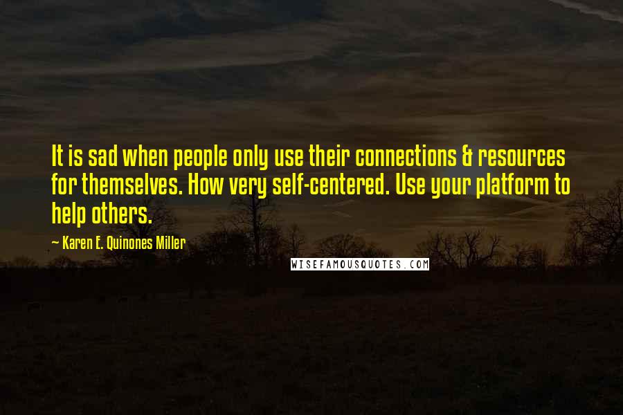 Karen E. Quinones Miller Quotes: It is sad when people only use their connections & resources for themselves. How very self-centered. Use your platform to help others.