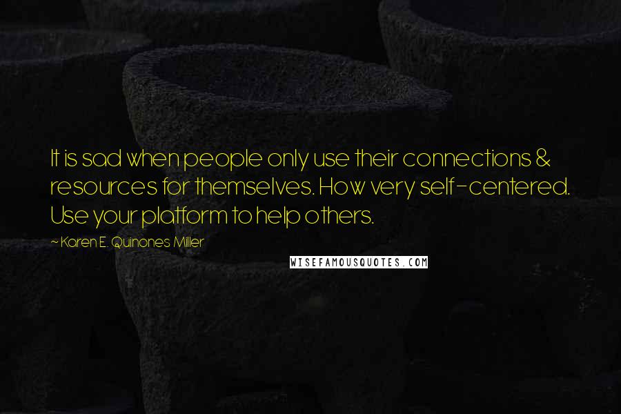 Karen E. Quinones Miller Quotes: It is sad when people only use their connections & resources for themselves. How very self-centered. Use your platform to help others.
