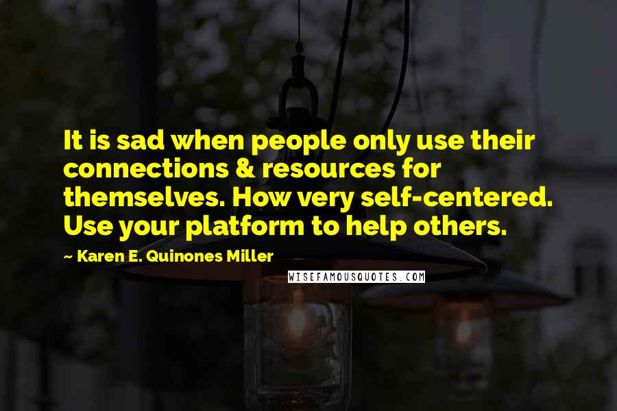 Karen E. Quinones Miller Quotes: It is sad when people only use their connections & resources for themselves. How very self-centered. Use your platform to help others.