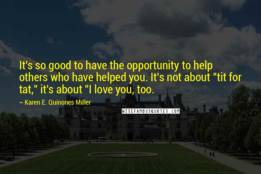 Karen E. Quinones Miller Quotes: It's so good to have the opportunity to help others who have helped you. It's not about "tit for tat," it's about "I love you, too.