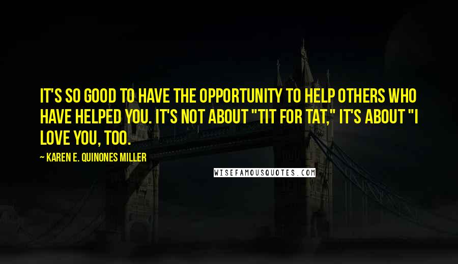 Karen E. Quinones Miller Quotes: It's so good to have the opportunity to help others who have helped you. It's not about "tit for tat," it's about "I love you, too.