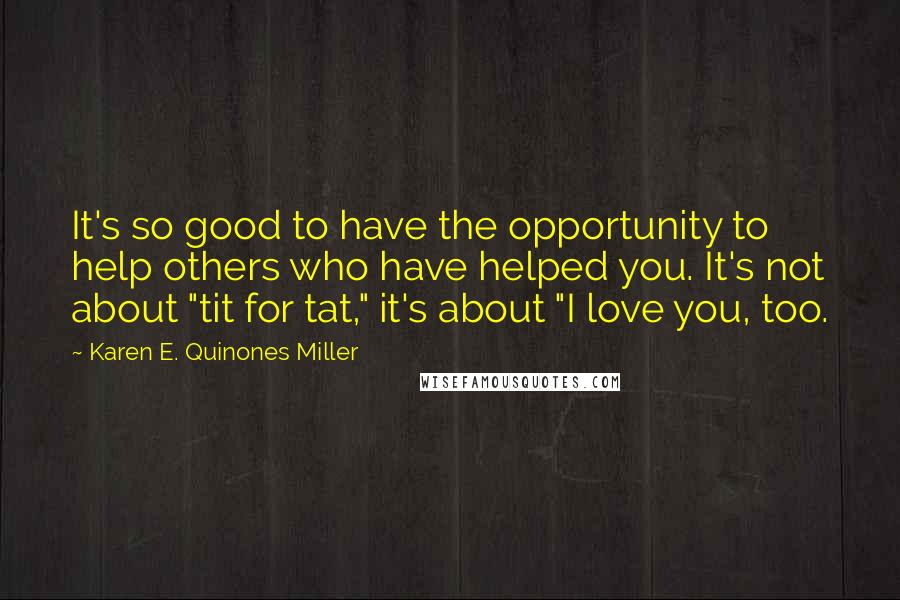 Karen E. Quinones Miller Quotes: It's so good to have the opportunity to help others who have helped you. It's not about "tit for tat," it's about "I love you, too.