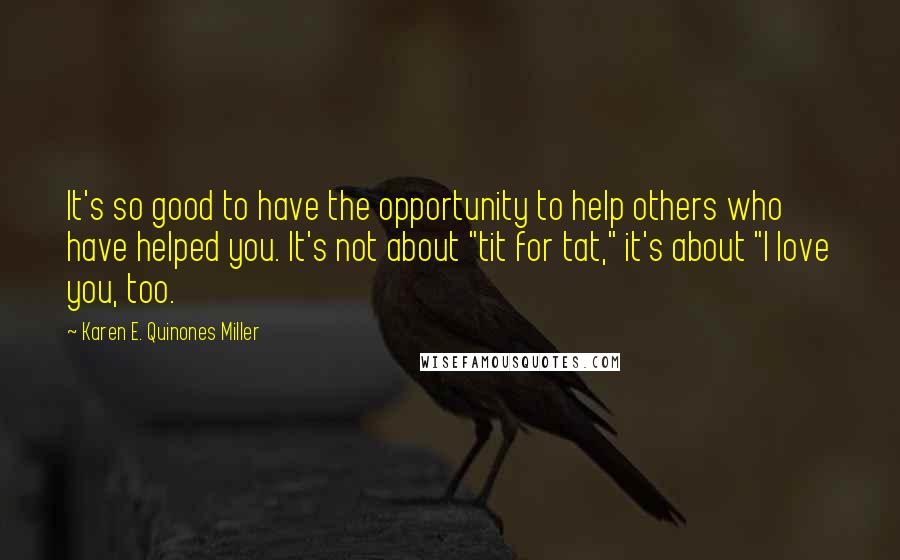 Karen E. Quinones Miller Quotes: It's so good to have the opportunity to help others who have helped you. It's not about "tit for tat," it's about "I love you, too.