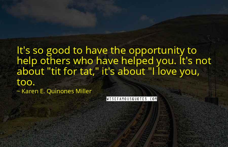 Karen E. Quinones Miller Quotes: It's so good to have the opportunity to help others who have helped you. It's not about "tit for tat," it's about "I love you, too.