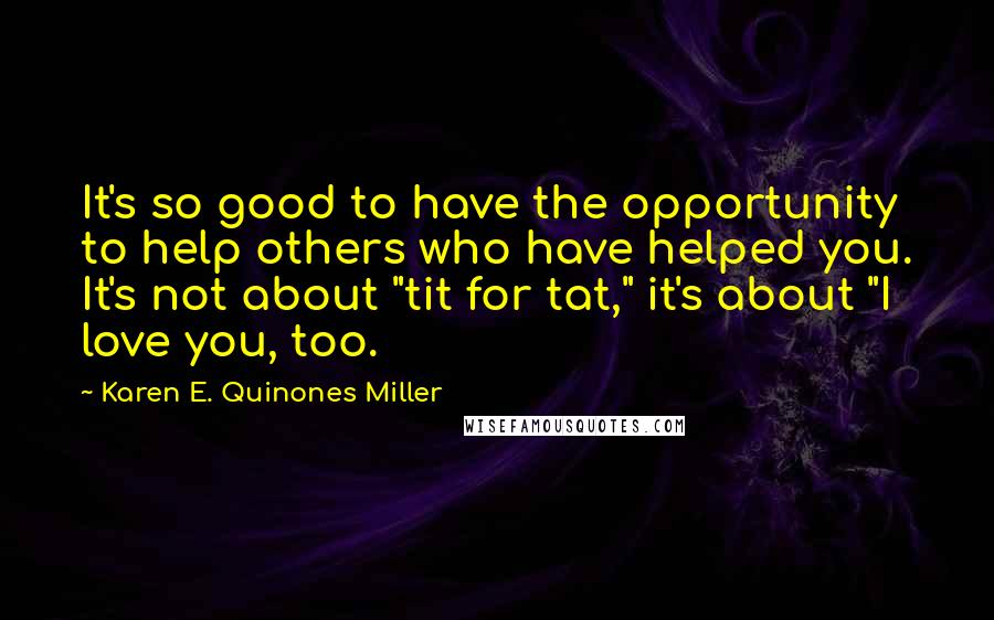 Karen E. Quinones Miller Quotes: It's so good to have the opportunity to help others who have helped you. It's not about "tit for tat," it's about "I love you, too.