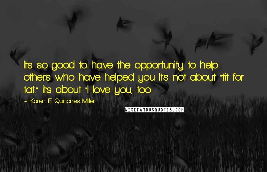 Karen E. Quinones Miller Quotes: It's so good to have the opportunity to help others who have helped you. It's not about "tit for tat," it's about "I love you, too.